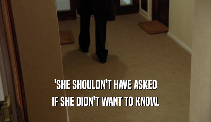 'SHE SHOULDN'T HAVE ASKED IF SHE DIDN'T WANT TO KNOW. 