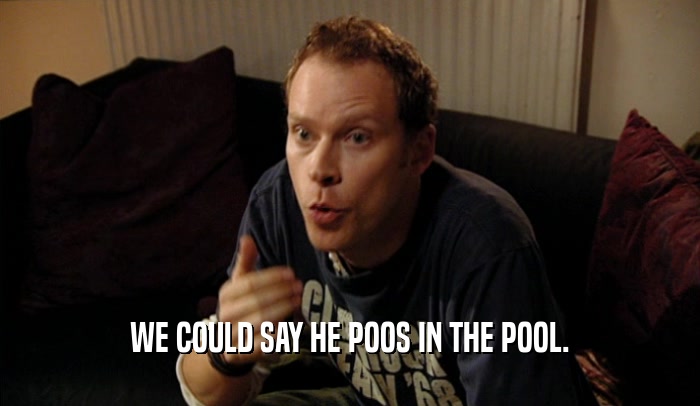 WE COULD SAY HE POOS IN THE POOL.  