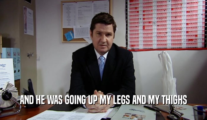 AND HE WAS GOING UP MY LEGS AND MY THIGHS  