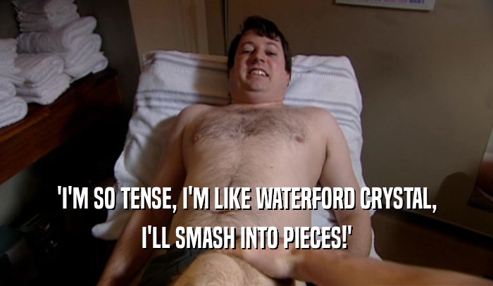 'I'M SO TENSE, I'M LIKE WATERFORD CRYSTAL,
 I'LL SMASH INTO PIECES!'
 