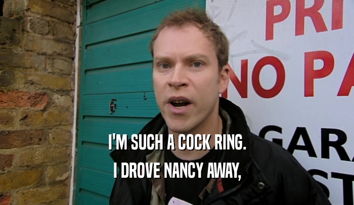I'M SUCH A COCK RING. I DROVE NANCY AWAY, 