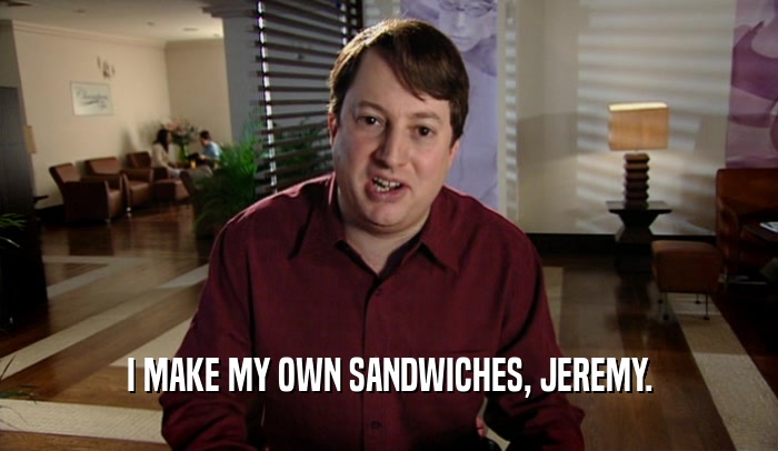 I MAKE MY OWN SANDWICHES, JEREMY.  