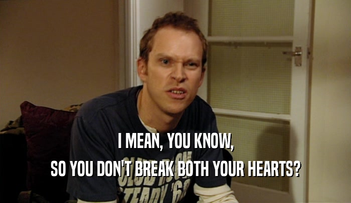 I MEAN, YOU KNOW, SO YOU DON'T BREAK BOTH YOUR HEARTS? 