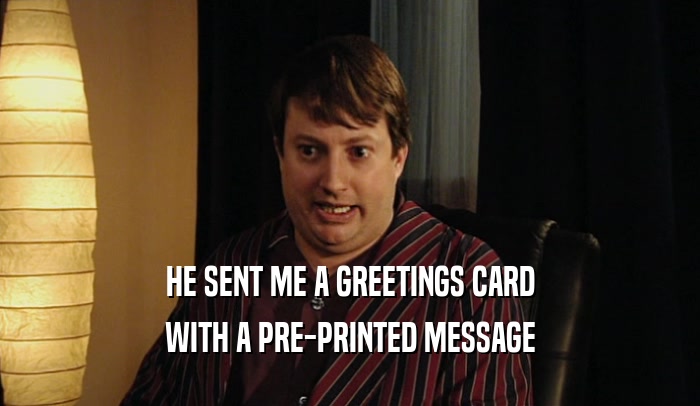 HE SENT ME A GREETINGS CARD WITH A PRE-PRINTED MESSAGE 