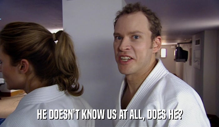 HE DOESN'T KNOW US AT ALL, DOES HE?  