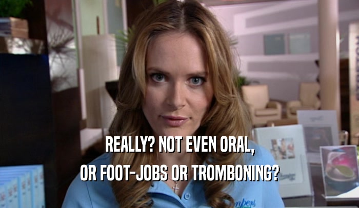 REALLY? NOT EVEN ORAL, OR FOOT-JOBS OR TROMBONING? 