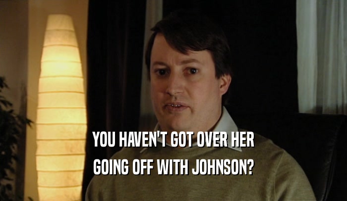 YOU HAVEN'T GOT OVER HER
 GOING OFF WITH JOHNSON?
 