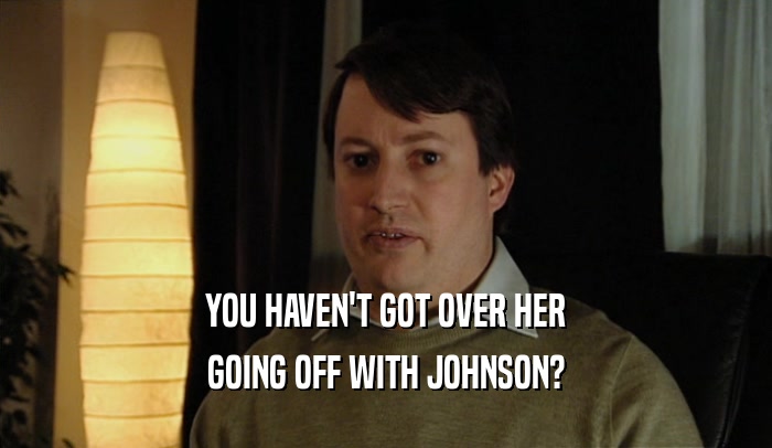 YOU HAVEN'T GOT OVER HER GOING OFF WITH JOHNSON? 