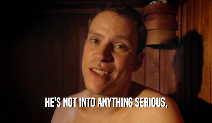 HE'S NOT INTO ANYTHING SERIOUS,  