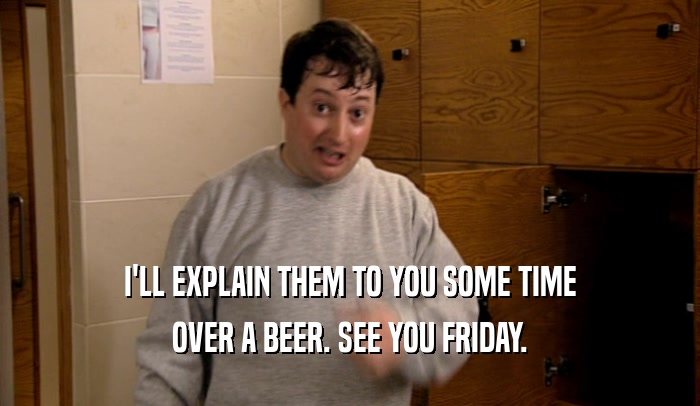 I'LL EXPLAIN THEM TO YOU SOME TIME OVER A BEER. SEE YOU FRIDAY. 