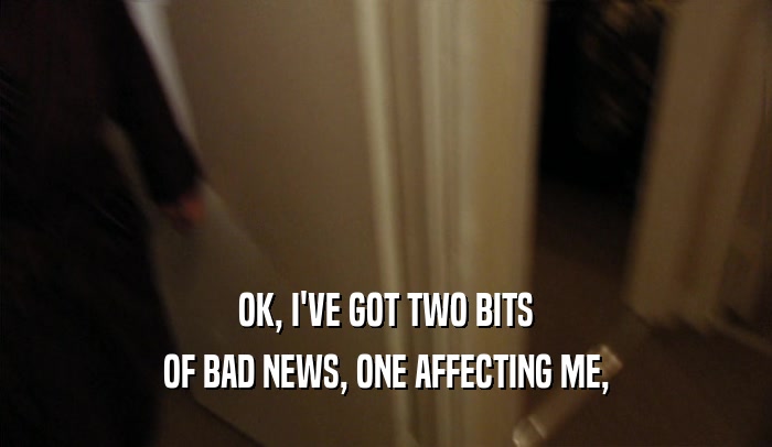 OK, I'VE GOT TWO BITS OF BAD NEWS, ONE AFFECTING ME, 