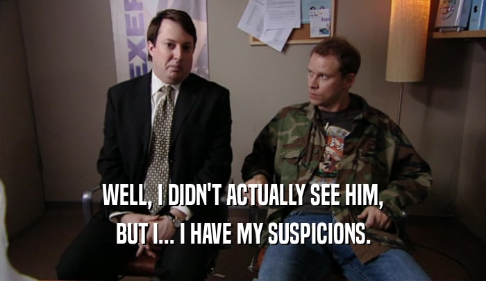 WELL, I DIDN'T ACTUALLY SEE HIM, BUT I... I HAVE MY SUSPICIONS. 