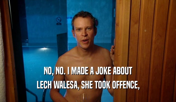 NO, NO. I MADE A JOKE ABOUT LECH WALESA, SHE TOOK OFFENCE, 