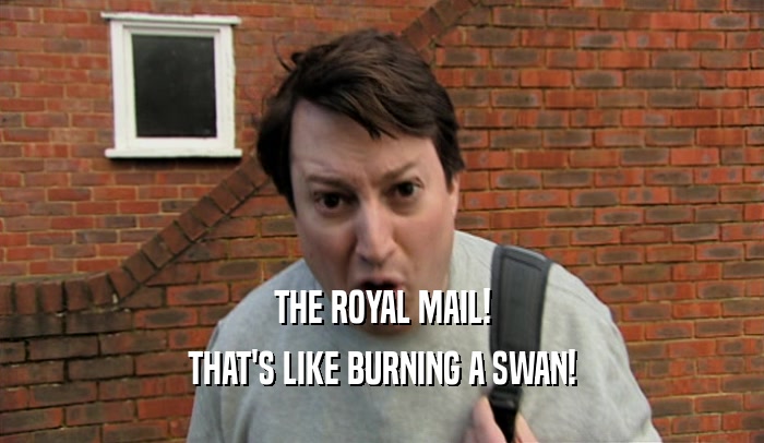THE ROYAL MAIL! THAT'S LIKE BURNING A SWAN! 