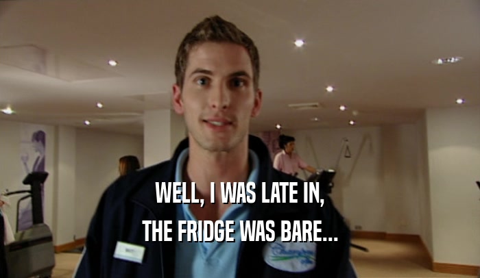 WELL, I WAS LATE IN, THE FRIDGE WAS BARE... 
