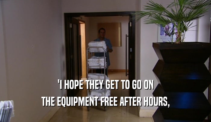 'I HOPE THEY GET TO GO ON
 THE EQUIPMENT FREE AFTER HOURS,
 