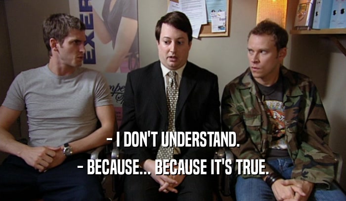 - I DON'T UNDERSTAND. - BECAUSE... BECAUSE IT'S TRUE. 