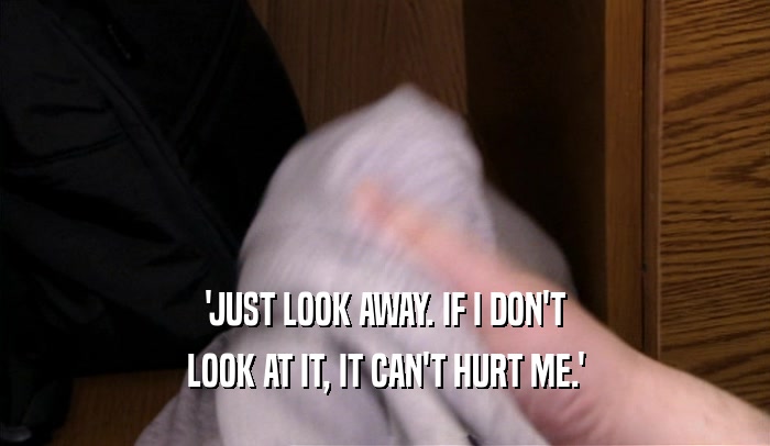 'JUST LOOK AWAY. IF I DON'T LOOK AT IT, IT CAN'T HURT ME.' 