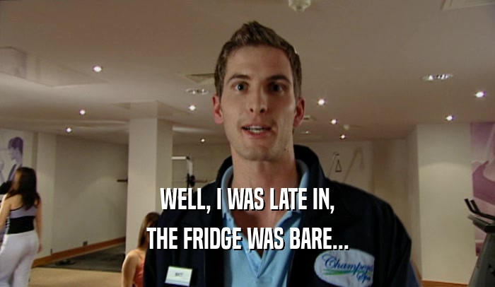 WELL, I WAS LATE IN, THE FRIDGE WAS BARE... 