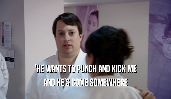 'HE WANTS TO PUNCH AND KICK ME AND HE'S COME SOMEWHERE 