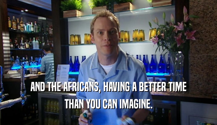 AND THE AFRICANS, HAVING A BETTER TIME THAN YOU CAN IMAGINE. 