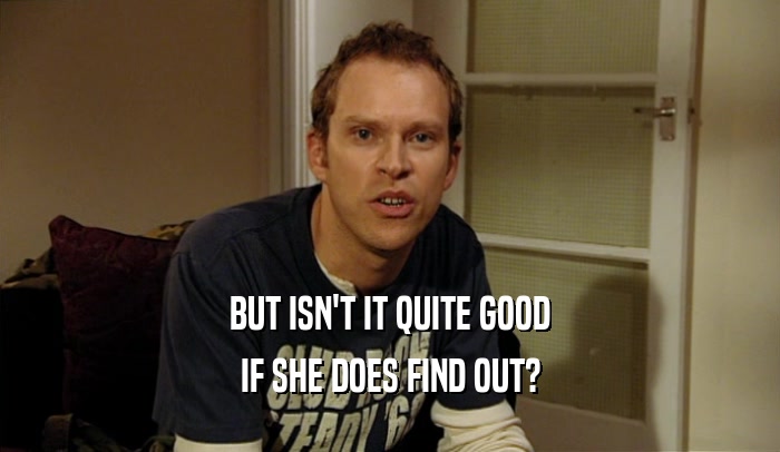 BUT ISN'T IT QUITE GOOD IF SHE DOES FIND OUT? 