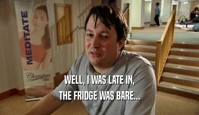 WELL, I WAS LATE IN, THE FRIDGE WAS BARE... 