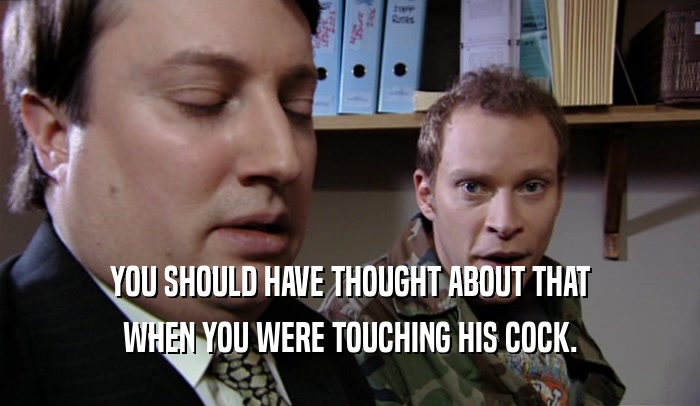 YOU SHOULD HAVE THOUGHT ABOUT THAT WHEN YOU WERE TOUCHING HIS COCK. 