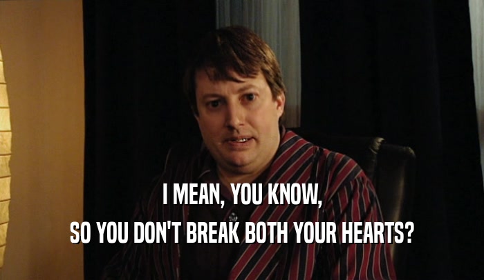 I MEAN, YOU KNOW, SO YOU DON'T BREAK BOTH YOUR HEARTS? 