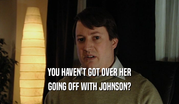 YOU HAVEN'T GOT OVER HER GOING OFF WITH JOHNSON? 