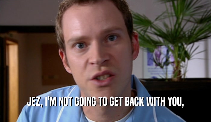 JEZ, I'M NOT GOING TO GET BACK WITH YOU,  
