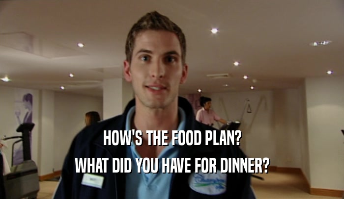 HOW'S THE FOOD PLAN? WHAT DID YOU HAVE FOR DINNER? 