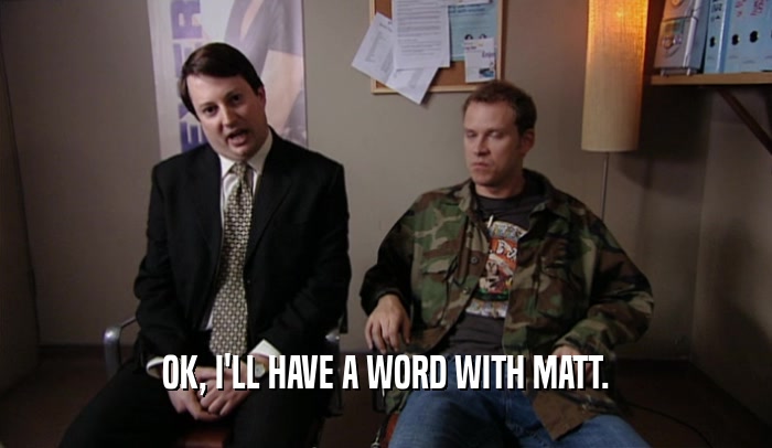 OK, I'LL HAVE A WORD WITH MATT.  