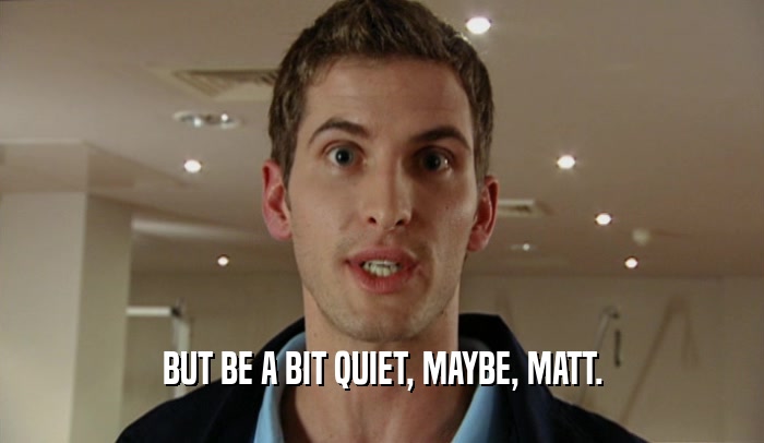 BUT BE A BIT QUIET, MAYBE, MATT.  