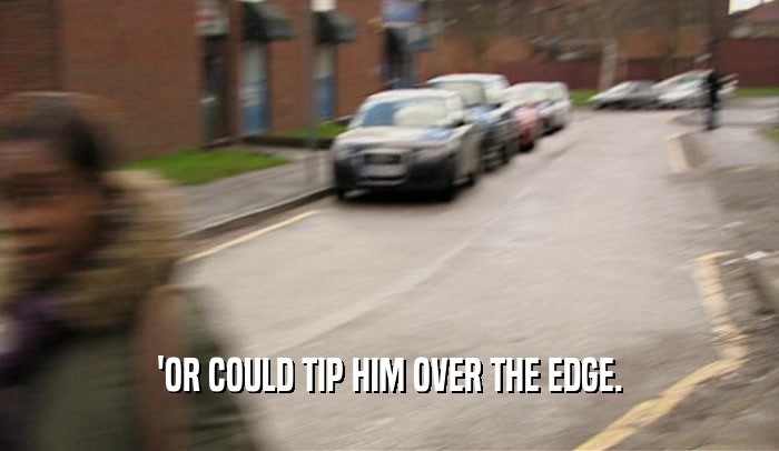 'OR COULD TIP HIM OVER THE EDGE.  