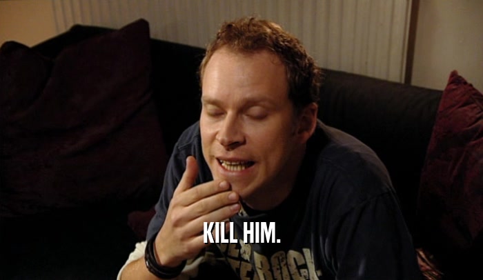 KILL HIM.  