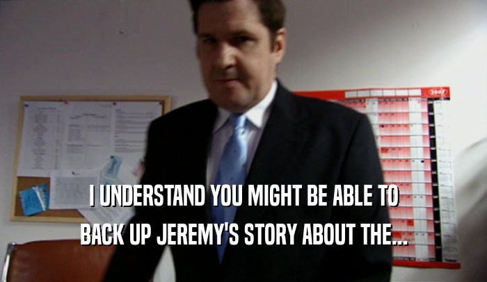 I UNDERSTAND YOU MIGHT BE ABLE TO BACK UP JEREMY'S STORY ABOUT THE... 