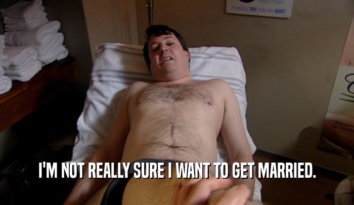 I'M NOT REALLY SURE I WANT TO GET MARRIED.  