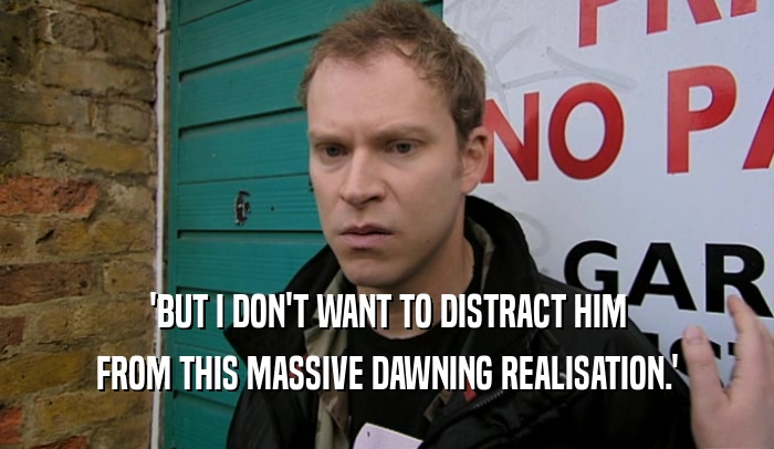 'BUT I DON'T WANT TO DISTRACT HIM FROM THIS MASSIVE DAWNING REALISATION.' 