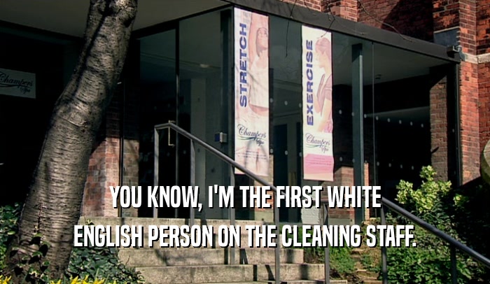 YOU KNOW, I'M THE FIRST WHITE ENGLISH PERSON ON THE CLEANING STAFF. 