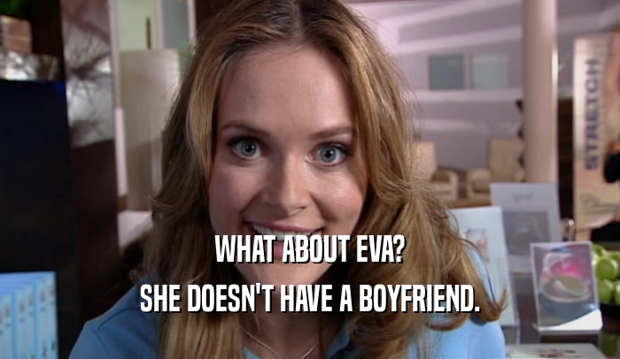 WHAT ABOUT EVA?
 SHE DOESN'T HAVE A BOYFRIEND.
 