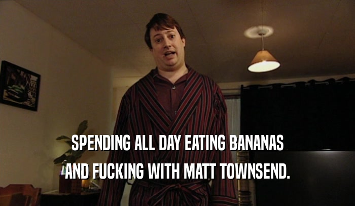 SPENDING ALL DAY EATING BANANAS AND FUCKING WITH MATT TOWNSEND. 