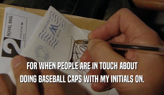 FOR WHEN PEOPLE ARE IN TOUCH ABOUT DOING BASEBALL CAPS WITH MY INITIALS ON. 
