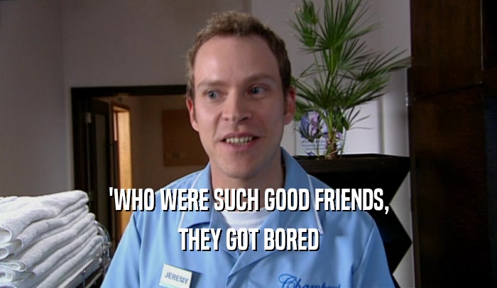 'WHO WERE SUCH GOOD FRIENDS, THEY GOT BORED 