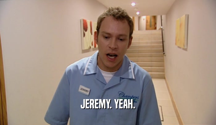JEREMY. YEAH.  