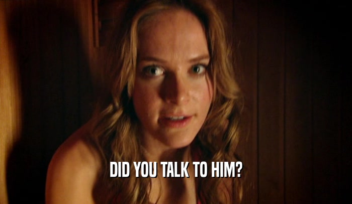 DID YOU TALK TO HIM?  