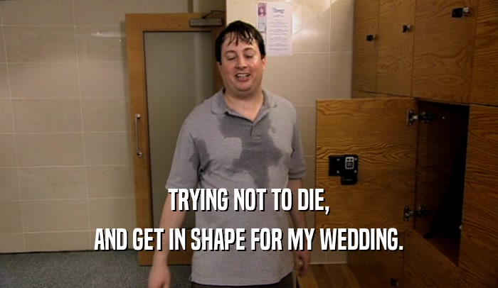 TRYING NOT TO DIE, AND GET IN SHAPE FOR MY WEDDING. 