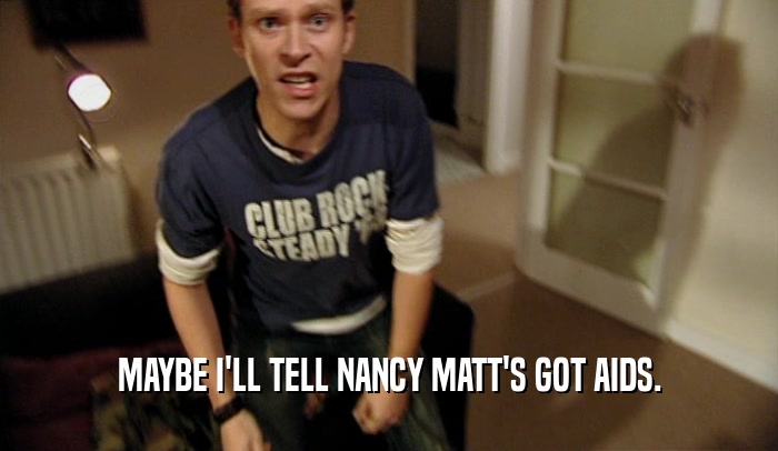 MAYBE I'LL TELL NANCY MATT'S GOT AIDS.  