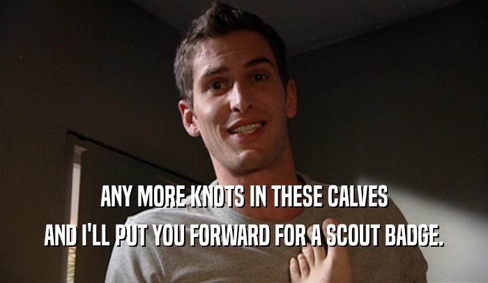 ANY MORE KNOTS IN THESE CALVES AND I'LL PUT YOU FORWARD FOR A SCOUT BADGE. 