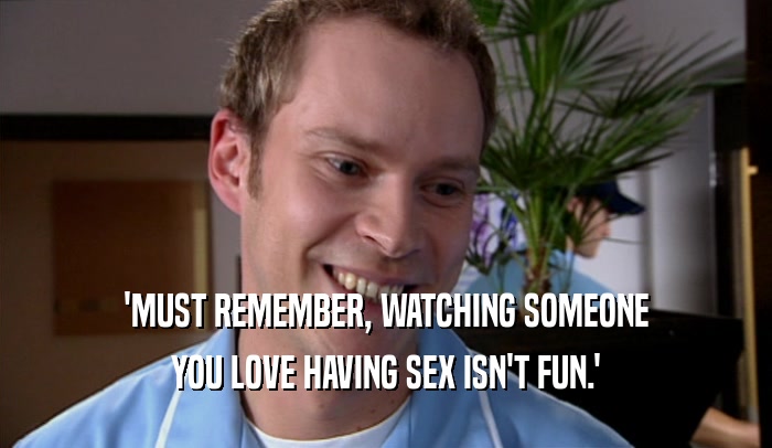 'MUST REMEMBER, WATCHING SOMEONE YOU LOVE HAVING SEX ISN'T FUN.' 